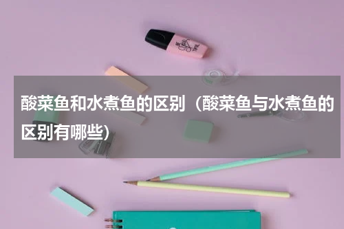 酸菜鱼和水煮鱼的区别（酸菜鱼与水煮鱼的区别有哪些）