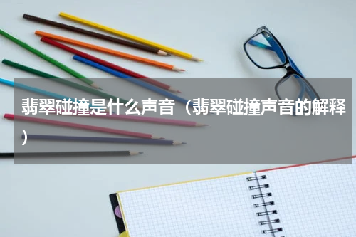 翡翠碰撞是什么声音（翡翠碰撞声音的解释）