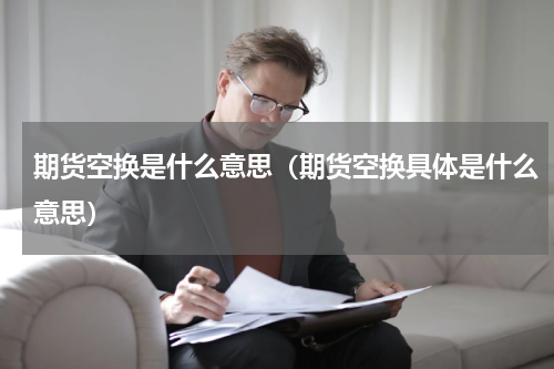 期货空换是什么意思（期货空换具体是什么意思）