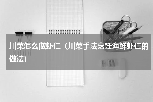 川菜怎么做虾仁（川菜手法烹饪海鲜虾仁的做法）