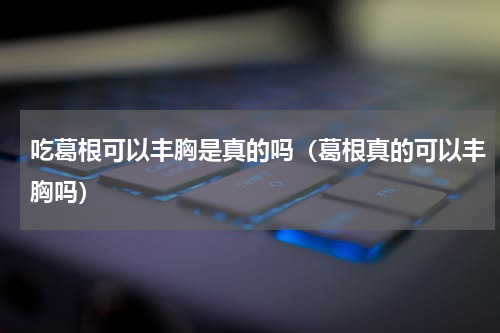 吃葛根可以丰胸是真的吗（葛根真的可以丰胸吗）