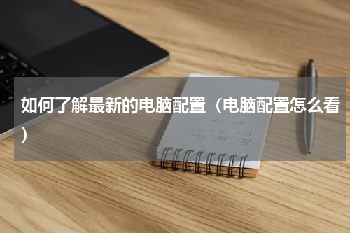 如何了解最新的电脑配置（电脑配置怎么看）