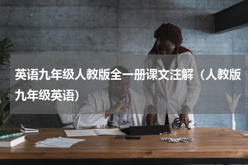英语九年级人教版全一册课文注解（人教版九年级英语）