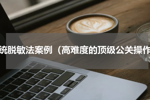 系统脱敏法案例（高难度的顶级公关操作）