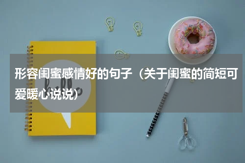 形容闺蜜感情好的句子（关于闺蜜的简短可爱暖心说说）