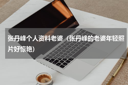 张丹峰个人资料老婆（张丹峰的老婆年轻照片好惊艳）