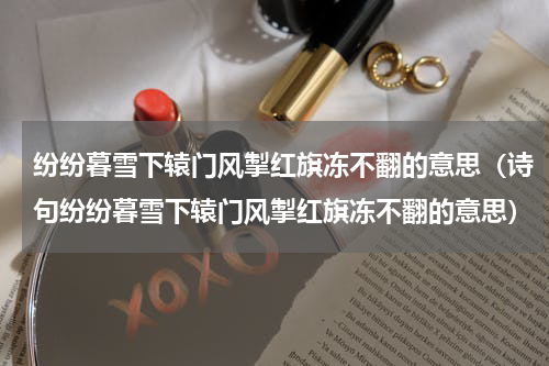 纷纷暮雪下辕门风掣红旗冻不翻的意思（诗句纷纷暮雪下辕门风掣红旗冻不翻的意思）
