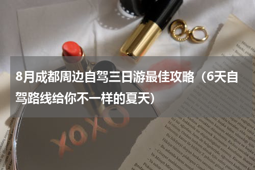 8月成都周边自驾三日游最佳攻略（6天自驾路线给你不一样的夏天）