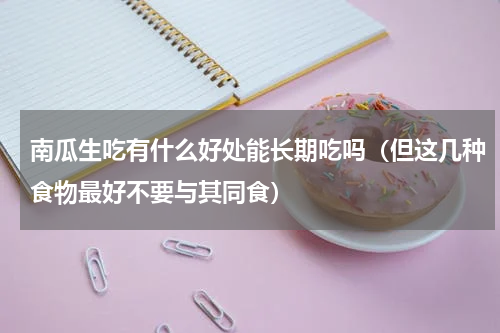 南瓜生吃有什么好处能长期吃吗（但这几种食物最好不要与其同食）
