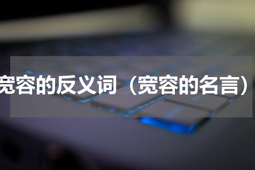 宽容的反义词（宽容的名言）