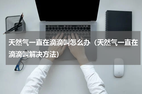 天然气一直在滴滴叫怎么办（天然气一直在滴滴叫解决方法）
