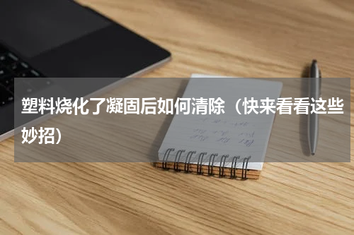 塑料烧化了凝固后如何清除（快来看看这些妙招）