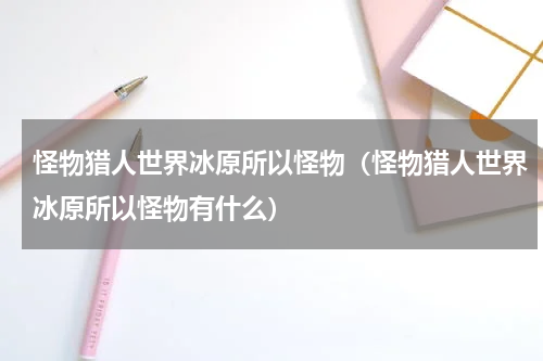 怪物猎人世界冰原所以怪物（怪物猎人世界冰原所以怪物有什么）
