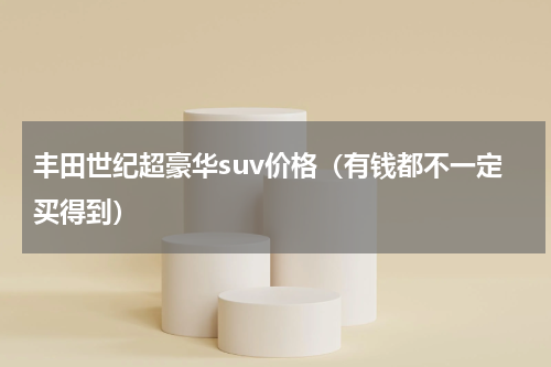 丰田世纪超豪华suv价格（有钱都不一定买得到）