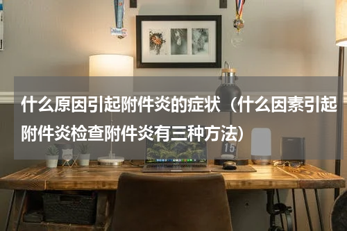 什么原因引起附件炎的症状（什么因素引起附件炎检查附件炎有三种方法）