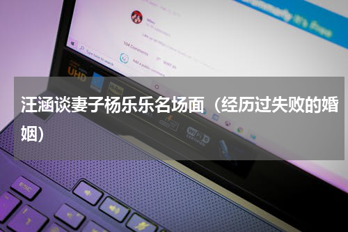 汪涵谈妻子杨乐乐名场面（经历过失败的婚姻）
