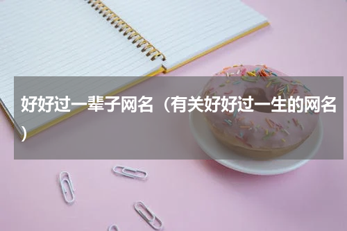 好好过一辈子网名（有关好好过一生的网名）