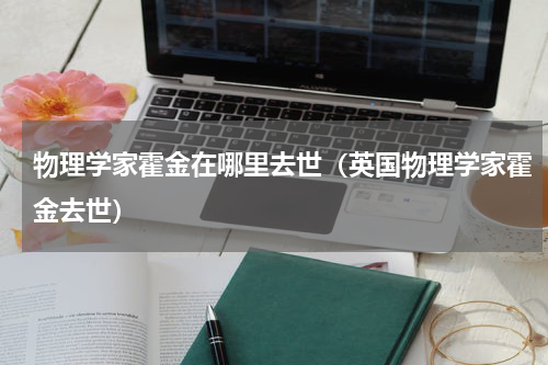 物理学家霍金在哪里去世（英国物理学家霍金去世）