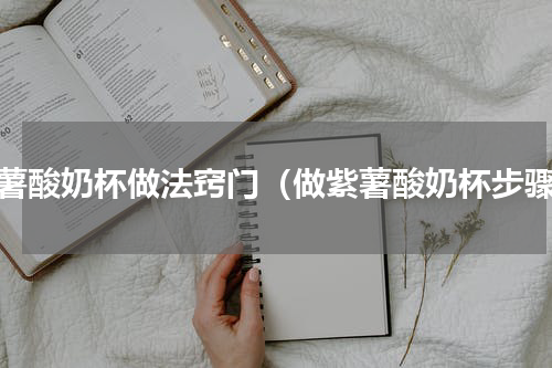 紫薯酸奶杯做法窍门（做紫薯酸奶杯步骤）