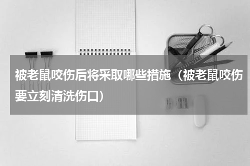 被老鼠咬伤后将采取哪些措施（被老鼠咬伤要立刻清洗伤口）
