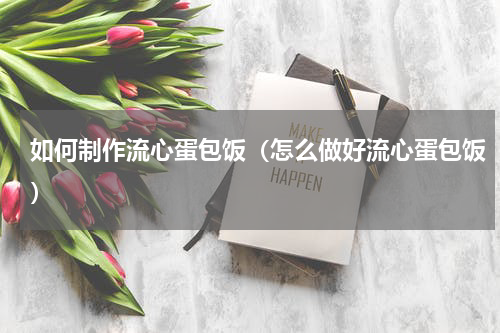 如何制作流心蛋包饭（怎么做好流心蛋包饭）