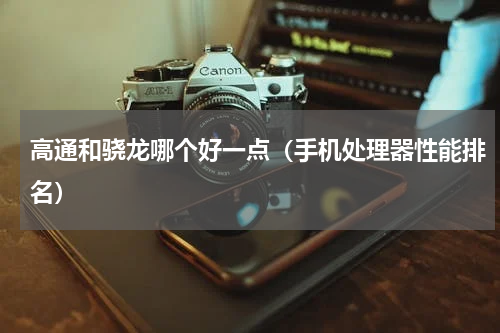 高通和骁龙哪个好一点（手机处理器性能排名）