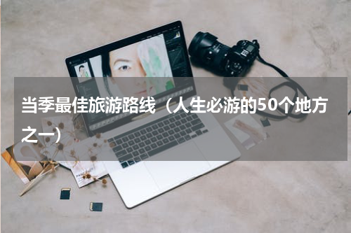 当季最佳旅游路线（人生必游的50个地方之一）