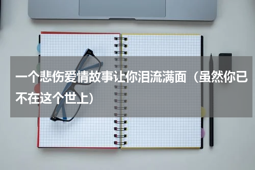 一个悲伤爱情故事让你泪流满面（虽然你已不在这个世上）
