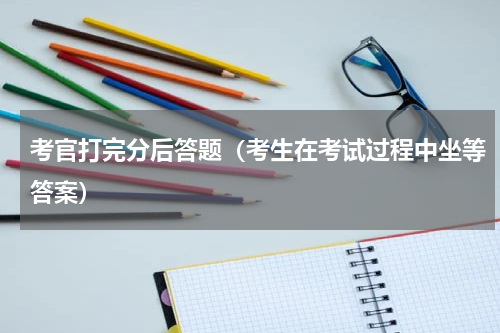 考官打完分后答题（考生在考试过程中坐等答案）