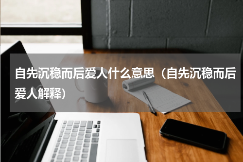 自先沉稳而后爱人什么意思（自先沉稳而后爱人解释）