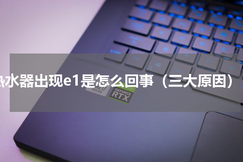 热水器出现e1是怎么回事（三大原因）
