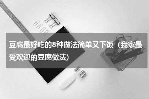 豆腐最好吃的8种做法简单又下饭（我家最受欢迎的豆腐做法）