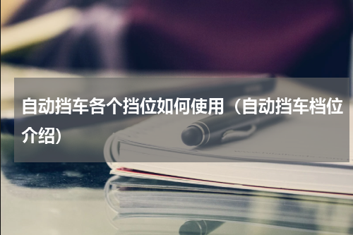 自动挡车各个挡位如何使用（自动挡车档位介绍）