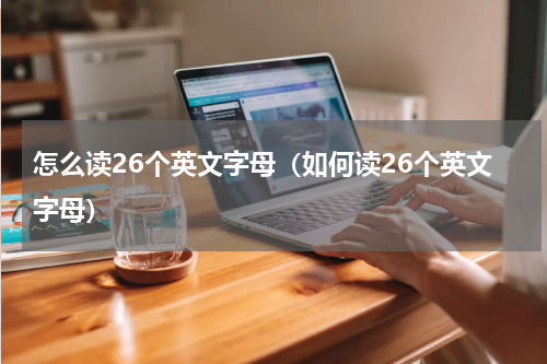 怎么读26个英文字母（如何读26个英文字母）