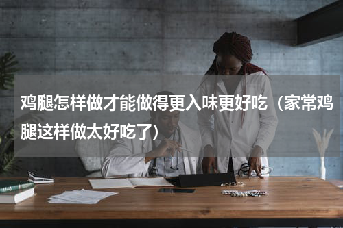 鸡腿怎样做才能做得更入味更好吃（家常鸡腿这样做太好吃了）