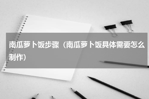 南瓜萝卜饭步骤（南瓜萝卜饭具体需要怎么制作）