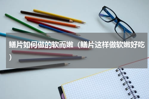 鳝片如何做的软而嫩（鳝片这样做软嫩好吃）