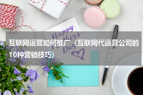 互联网运营如何推广（互联网代运营公司的10种营销技巧）