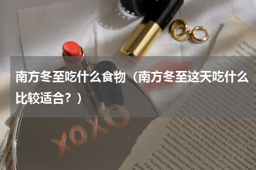 南方冬至吃什么食物（南方冬至这天吃什么比较适合？）