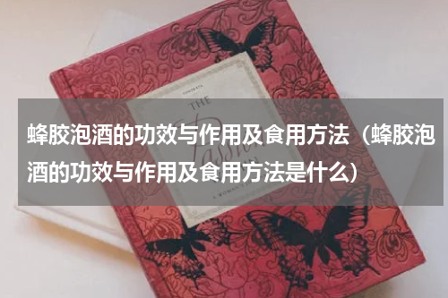蜂胶泡酒的功效与作用及食用方法（蜂胶泡酒的功效与作用及食用方法是什么）