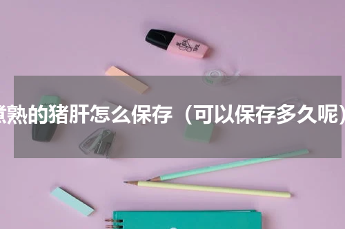 煮熟的猪肝怎么保存（可以保存多久呢）
