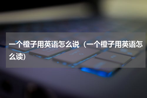 一个橙子用英语怎么说（一个橙子用英语怎么读）