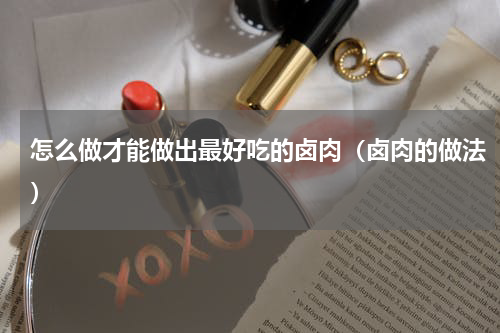 怎么做才能做出最好吃的卤肉（卤肉的做法）