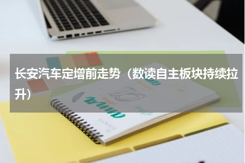 长安汽车定增前走势（数读自主板块持续拉升）