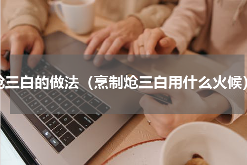 炝三白的做法（烹制炝三白用什么火候）
