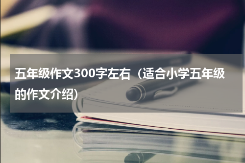 五年级作文300字左右（适合小学五年级的作文介绍）