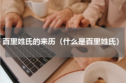 百里姓氏的来历（什么是百里姓氏）