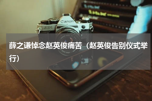 薛之谦悼念赵英俊痛苦（赵英俊告别仪式举行）