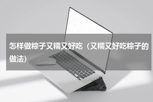怎样做粽子又糯又好吃（又糯又好吃粽子的做法）