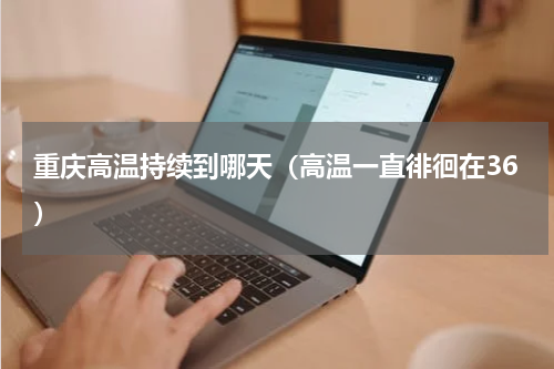 重庆高温持续到哪天（高温一直徘徊在36）